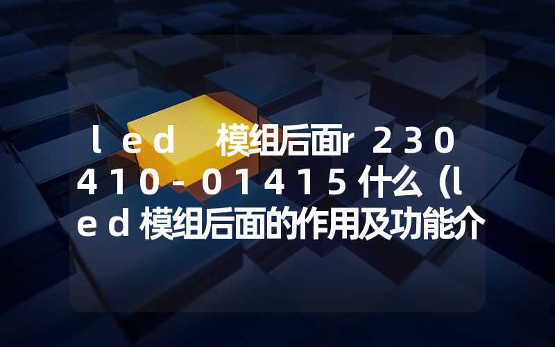 led 模组后面r230410-01415什么（led模组后面的作用及功能介绍）